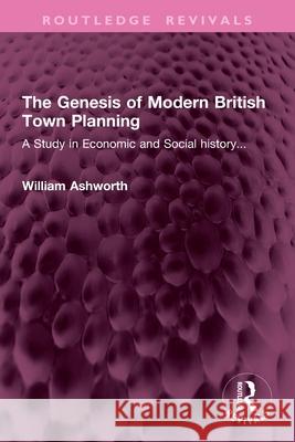 The Genesis of Modern British Town Planning: A Study in Economic and Social History... William Ashworth 9781032947037