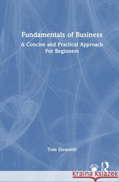 Fundamentals of Business: A Concise and Practical Approach For Beginners Tom Elsworth 9781032947709 Routledge