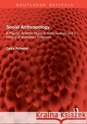 Social Anthropology: A Psycho-Analytic Study in Anthropology and a History of Australian Totemism Geza Roheim 9781032949635 Routledge