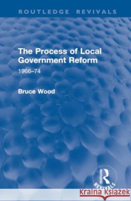 The Process of Local Government Reform: 1966-74 Bruce Wood 9781032952550