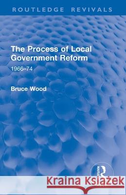 The Process of Local Government Reform: 1966-74 Bruce Wood 9781032952703 Routledge