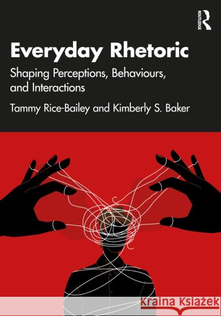 Everyday Rhetoric: Shaping Perceptions, Behaviors, and Interactions Kimberly S. Baker 9781032953175