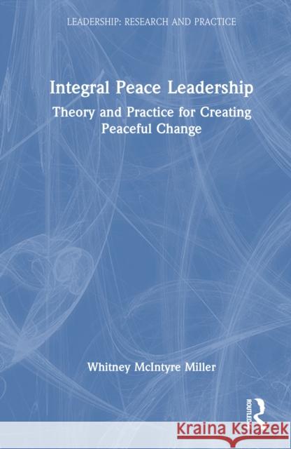 Integral Peace Leadership: Theory and Practice for Creating Peaceful Change Whitney McIntyre Miller 9781032954684