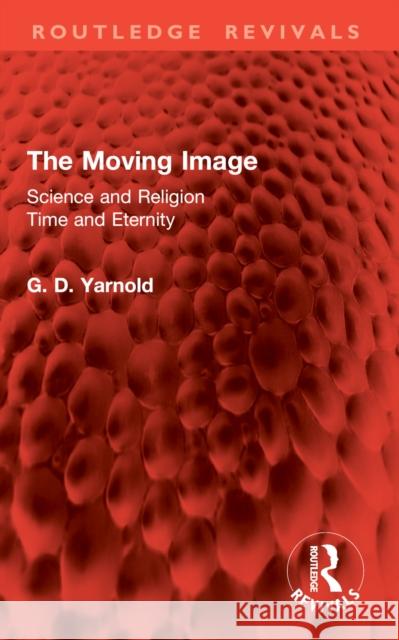 The Moving Image: Science and Religion. Time and Eternity G. D. Yarnold 9781032955476 Routledge