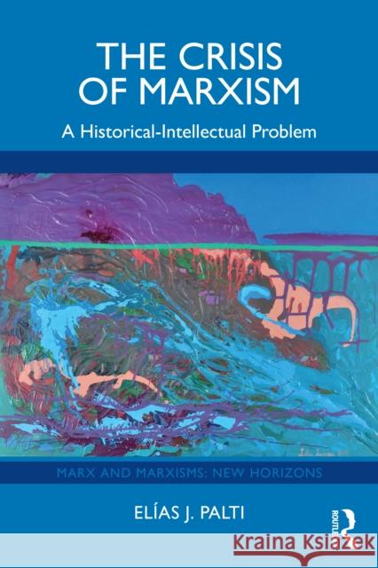 The Crisis of Marxism: A Historical-Intellectual Problem Elias J. Palti 9781032958088 Routledge