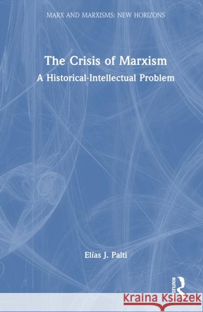The Crisis of Marxism: A Historical-Intellectual Problem El?as J. Palti 9781032958095 Routledge