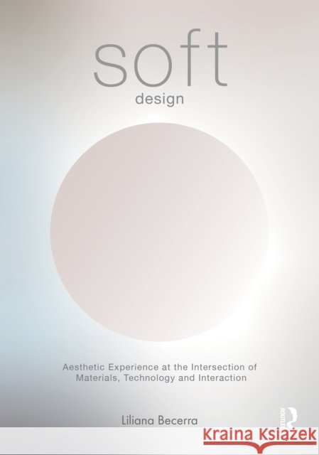 SOFT Design: Aesthetic Experience at the Intersection of Materials, Technology & Interaction Liliana Becerra 9781032958552
