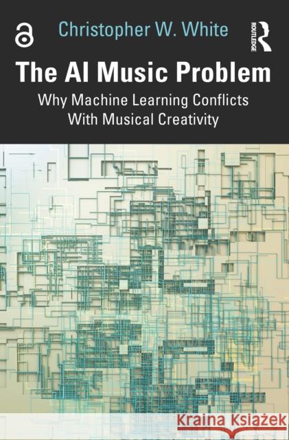 The AI Music Problem: Why Machine Learning Conflicts with Musical Creativity Christopher W. White 9781032959757 Routledge