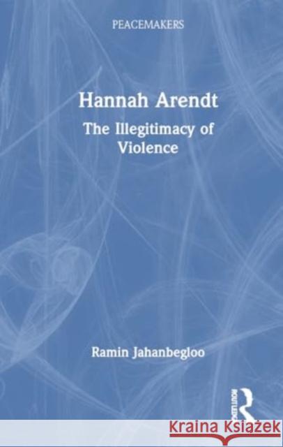 Hannah Arendt: The Illegitimacy of Violence Ramin Jahanbegloo 9781032960234 Routledge India