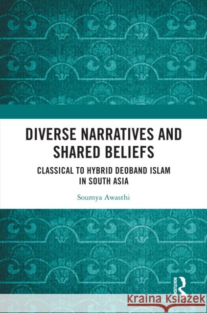 Diverse Narratives and Shared Beliefs: Classical to Hybrid Deoband Islam in South Asia Soumya Awasthi 9781032963716