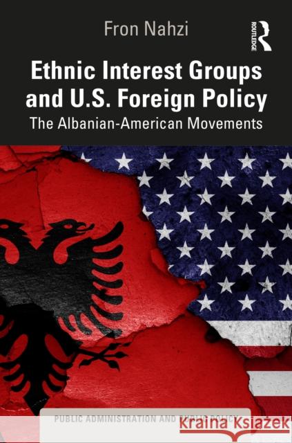 Ethnic Interest Groups and Us Foreign Policy: The Albanian-American Movements Fron Nahzi 9781032965475 Routledge