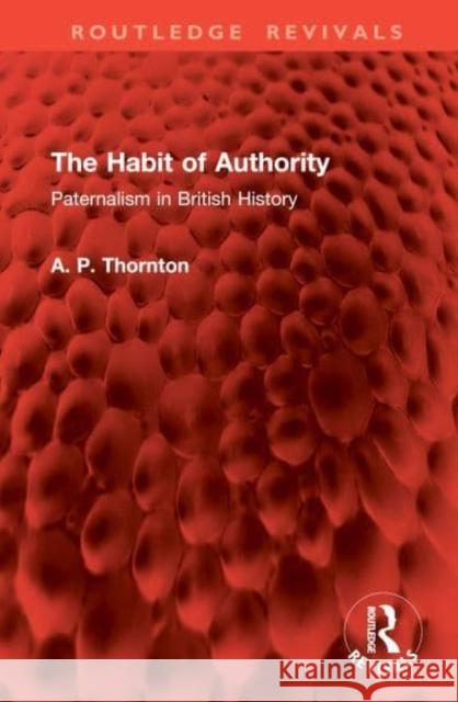 The Habit of Authority: Paternalism in British History A. P. Thornton 9781032965949 Taylor & Francis Ltd