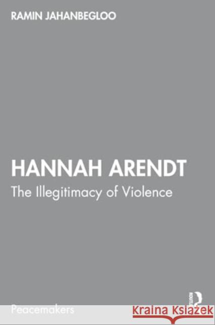 Hannah Arendt: The Illegitimacy of Violence Ramin Jahanbegloo 9781032968117 Routledge India