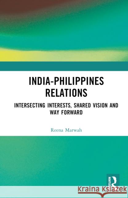 India-Philippines Relations: Intersecting Interests, Shared Vision and Way Forward Reena Marwah 9781032968285 Taylor & Francis Ltd
