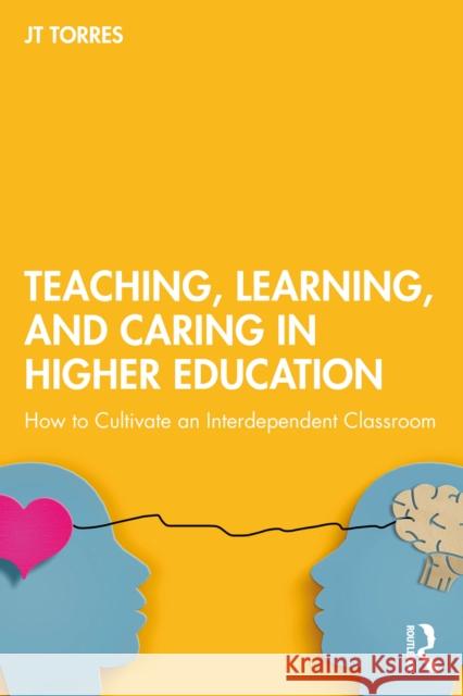 Teaching, Learning, and Caring in Higher Education: How to Cultivate an Interdependent Classroom JT Torres 9781032968704 Routledge