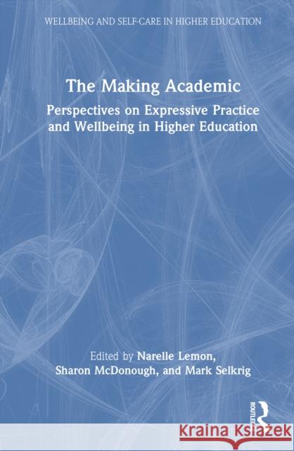 The Making Academic: Perspectives on Expressive Practice and Wellbeing in Higher Education Narelle Lemon Sharon McDonough Mark Selkrig 9781032971742 Routledge