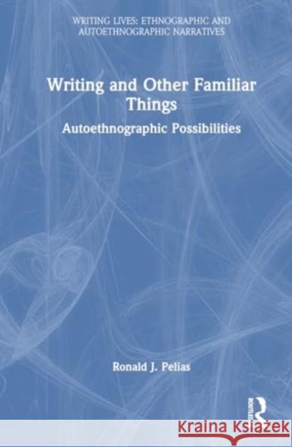 Writing and Other Familiar Things: Autoethnographic Possibilities Ronald J. Pelias 9781032971780 Routledge