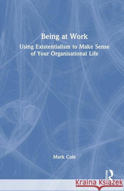 Being at Work: Using Existentialism to Make Sense of Your Organisational Life Mark Cole 9781032971865