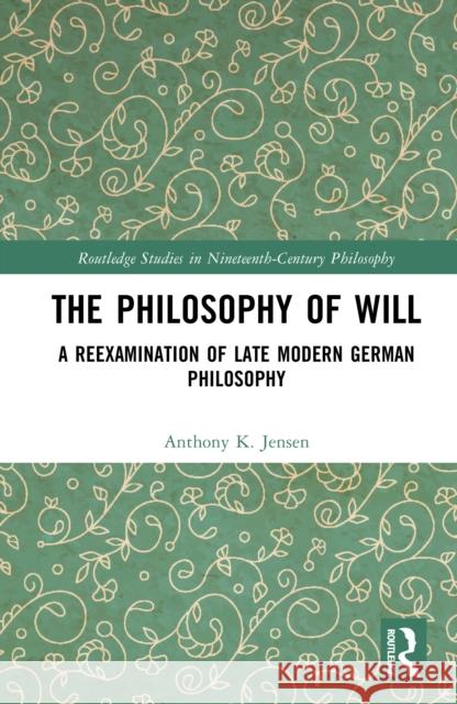 The Philosophy of Will: A Reexamination of Late Modern German Philosophy Anthony K. (Providence College, USA) Jensen 9781032973517 Routledge