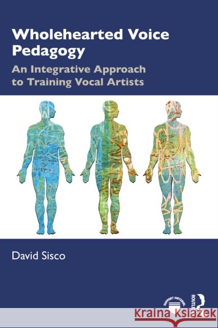 Wholehearted Voice Pedagogy: An Integrative Approach to Training Vocal Artists David Sisco 9781032974194