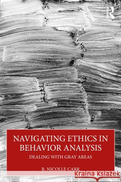 Navigating Ethics in Behavior Analysis: Dealing with Gray Areas R. Nicolle Carr 9781032975375 Routledge