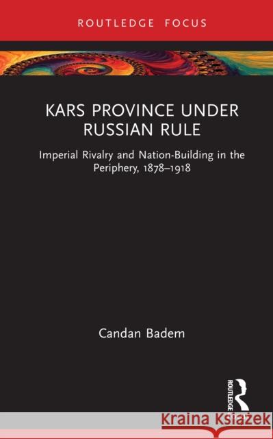 Kars Province Under Russian Rule: Imperial Rivalry and Nation-Building in the Periphery, 1878-1918 Candan Badem 9781032976389 Routledge