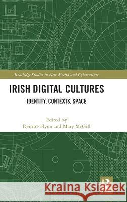 Irish Digital Cultures: Identity, Contexts, Space Deirdre Flynn Mary McGill 9781032977768