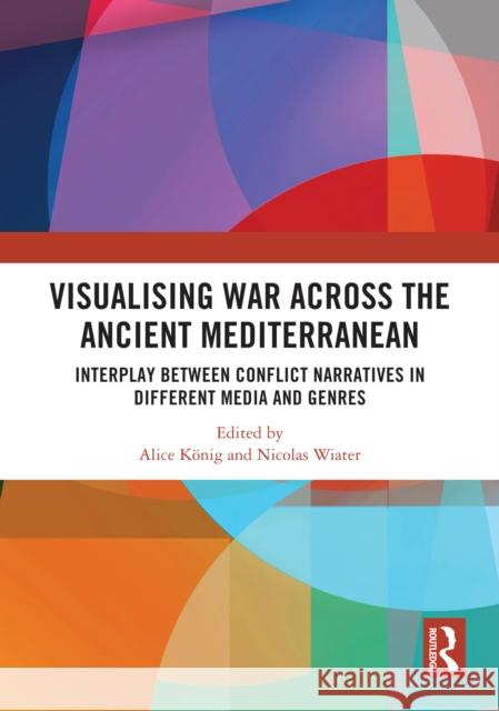 Visualising War Across the Ancient Mediterranean: Interplay Between Conflict Narratives in Different Media and Genres Alice K?nig Nicolas Wiater 9781032977980 Routledge