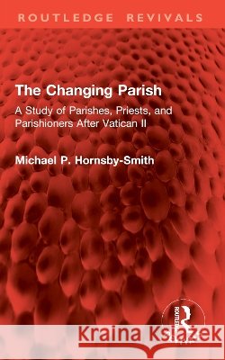 The Changing Parish: A Study of Parishes, Priests, and Parishioners After Vatican II Michael P. Hornsby-Smith 9781032978970