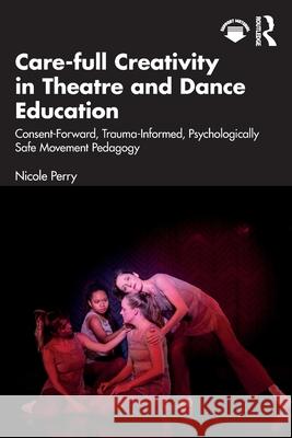 Care-full Creativity in Theatre and Dance Education: Consent-Forward, Trauma-Informed, Psychologically Safe Movement Pedagogy Nicole Perry 9781032979502
