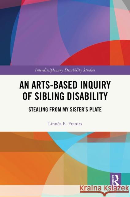 An Arts-Based Inquiry of Sibling Disability: Stealing from My Sister's Plate Linn?a E. Franits 9781032980065 Routledge