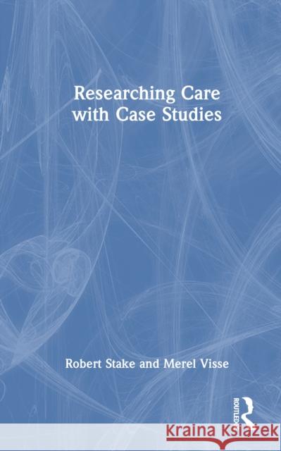 Researching Care with Case Studies Robert Stake Merel Visse 9781032980546