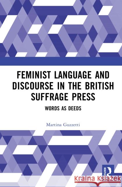 Feminist Language and Discourse in the British Suffrage Press: Words as Deeds Martina Guzzetti 9781032980560
