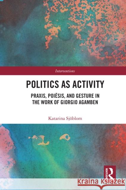 Politics as Activity: Praxis, Poiēsis, and Gesture in the Work of Giorgio Agamben Katarina Sj?blom 9781032980751 Routledge