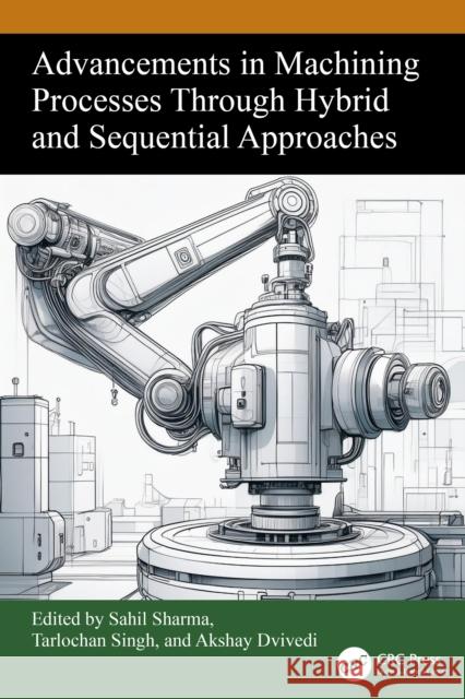 Advancements in Machining Processes Through Hybrid and Sequential Approaches Sahil Sharma Tarlochan Singh Akshay Dvivedi 9781032981390