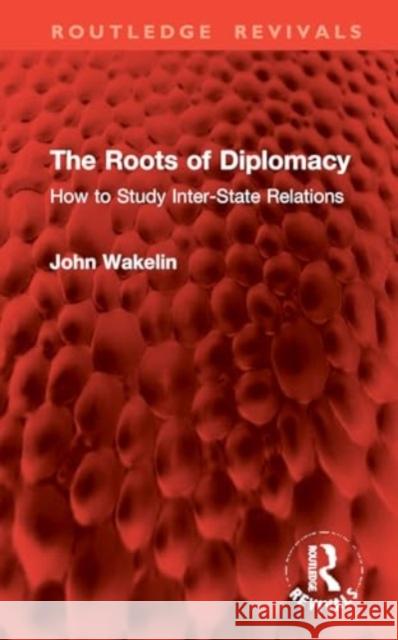 The Roots of Diplomacy: How to Study Inter-State Relations John Wakelin 9781032982762 Taylor & Francis Ltd