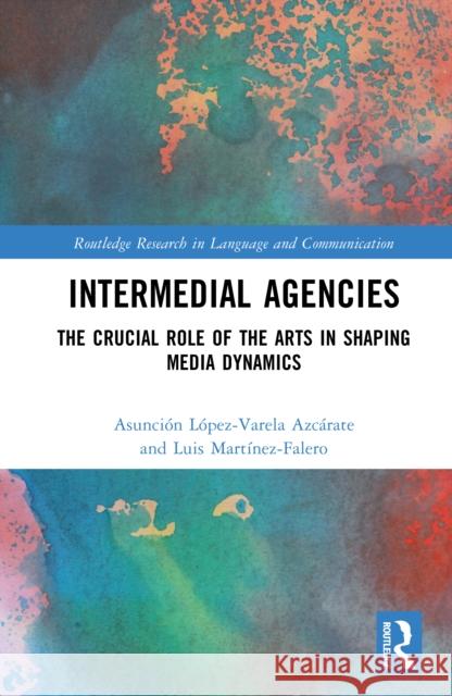 Intermedial Agencies: The Crucial Role of the Arts in Shaping Media Dynamics Luis Martinez-Falero 9781032984148 Routledge