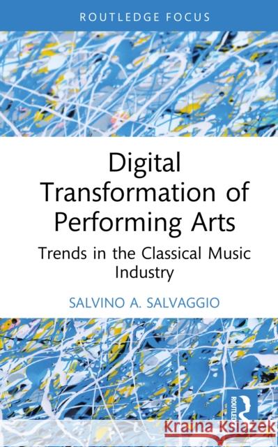 Digital Transformation of Performing Arts: Trends in the Classical Music Industry Salvino A. Salvaggio 9781032984544 Routledge