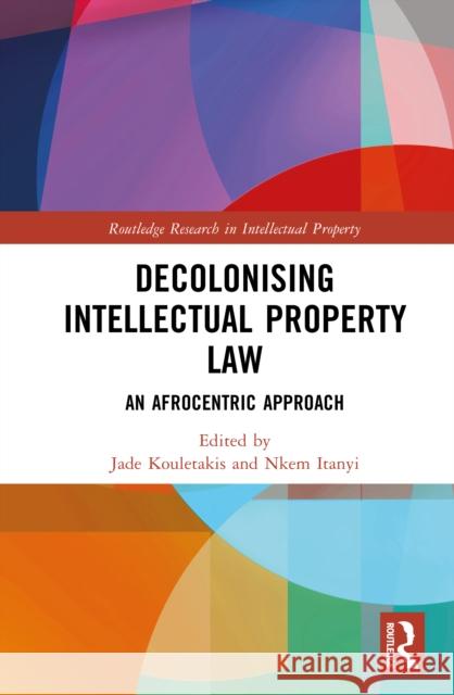Decolonising Intellectual Property Law: An Afrocentric Approach Jade Kouletakis Nkem Itanyi 9781032985718 Routledge