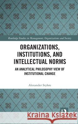 Organizations, Institutions, and Intellectual Norms: An Analytical Philosophy View of Institutional Change Alexander Styhre 9781032987392 Routledge
