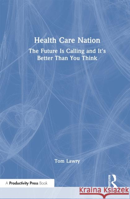 Healthcare Nation: The Future Is Calling and It's Better Than You Think Tom Lawry 9781032988023 Productivity Press