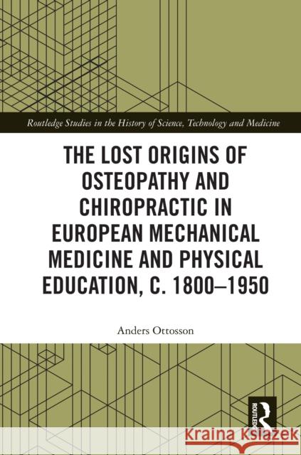 The Lost Origins of Osteopathy and Chiropractic in European Mechanical Medicine and Physical Education, C. 1800-1950 Anders Ottosson 9781032990101