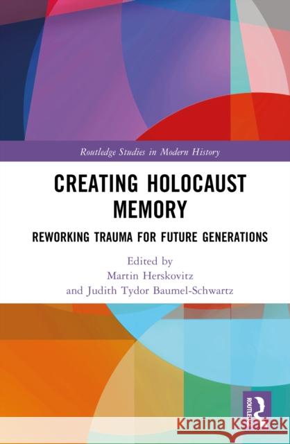 Creating Holocaust Memory: Reworking Trauma for Future Generations Martin Herskovitz Judith Tydor Baumel-Schwartz 9781032990293