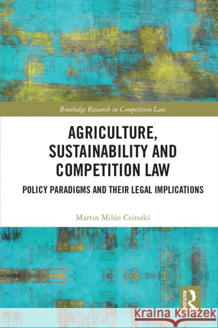 Agriculture, Sustainability and Competition Law: Policy Paradigms and Their Legal Implications Martin Mil?n Csirszki 9781032990873 Routledge