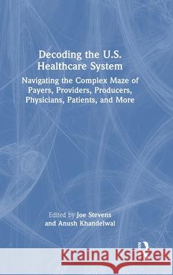 Decoding the U.S. Healthcare System: Navigating the Complex Maze of Payers, Providers, Producers, Physicians, Patients, and More  9781032993393 Taylor & Francis Ltd