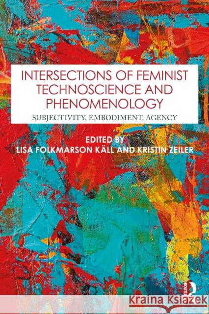 Intersections of Feminist Technoscience and Phenomenology: Subjectivity, Embodiment, Agency Lisa Folkmarson K?ll Kristin Zeiler 9781032994437 Routledge