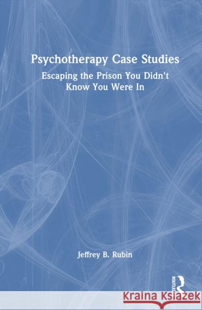 Psychotherapy Case Studies: Escaping the Prison You Didn't Know You Were in Jeffrey B. Rubin 9781032995410