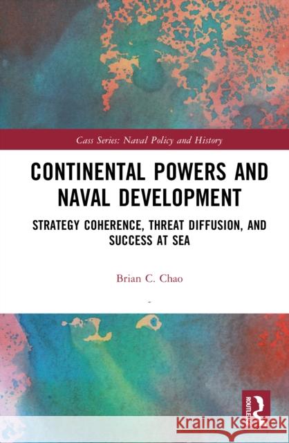 Continental Powers and Naval Development: Strategy Coherence, Threat Diffusion, and Success at Sea Brian C. (U.S. Naval War College, Rhode Island, United States) Chao 9781032995892 Routledge