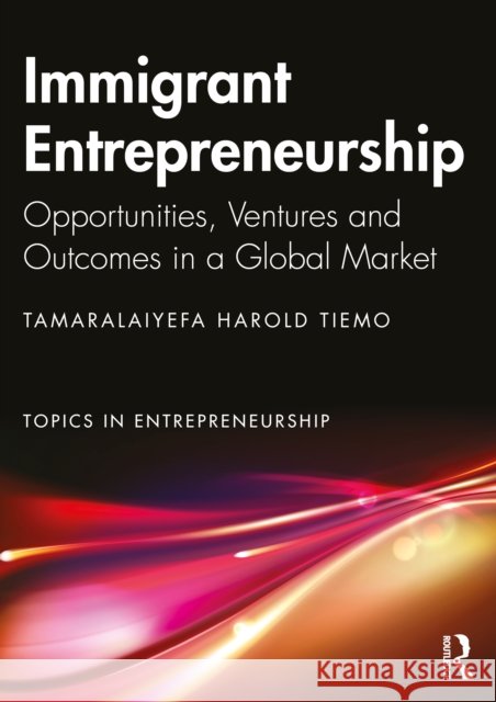 Immigrant Entrepreneurship: Opportunities, Ventures and Outcomes in a Global Market Tamaralaiyefa Tiemo 9781032996080 Routledge