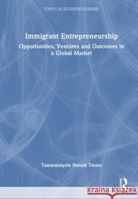 Immigrant Entrepreneurship: Opportunities, Ventures and Outcomes in a Global Market Tamaralaiyefa Tiemo 9781032996097 Routledge